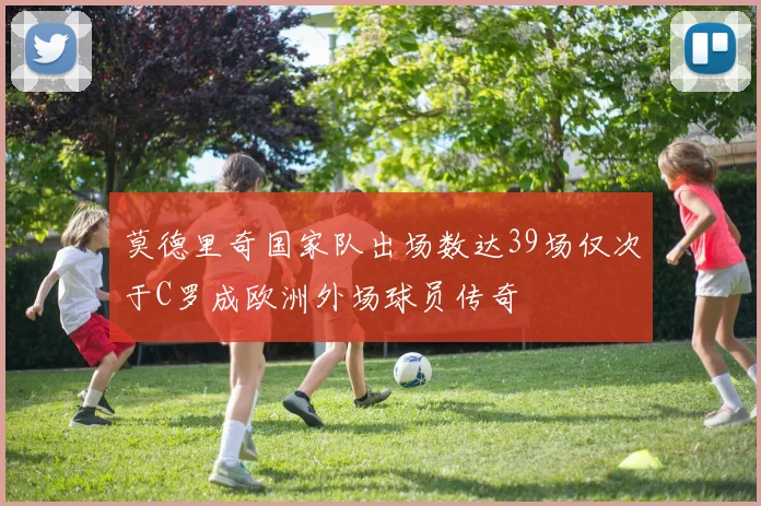 莫德里奇国家队出场数达39场仅次于C罗成欧洲外场球员传奇