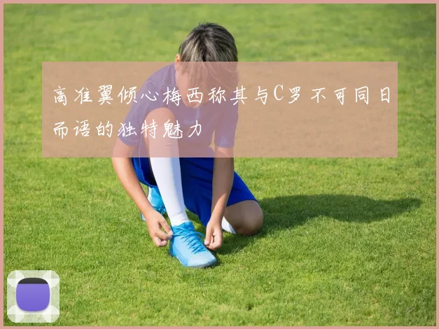 高准翼倾心梅西称其与C罗不可同日而语的独特魅力