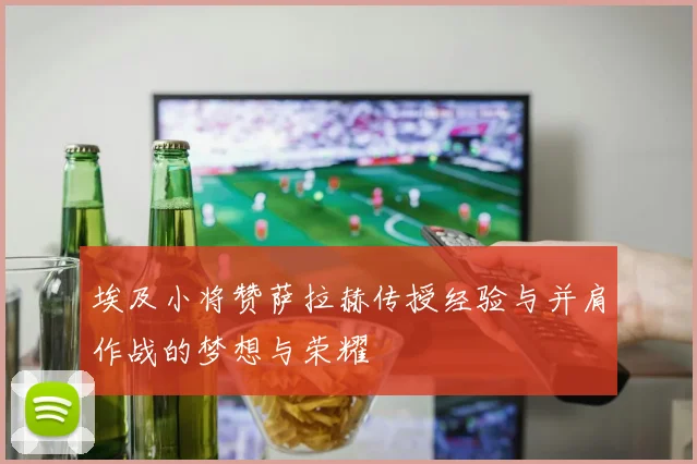 埃及小将赞萨拉赫传授经验与并肩作战的梦想与荣耀